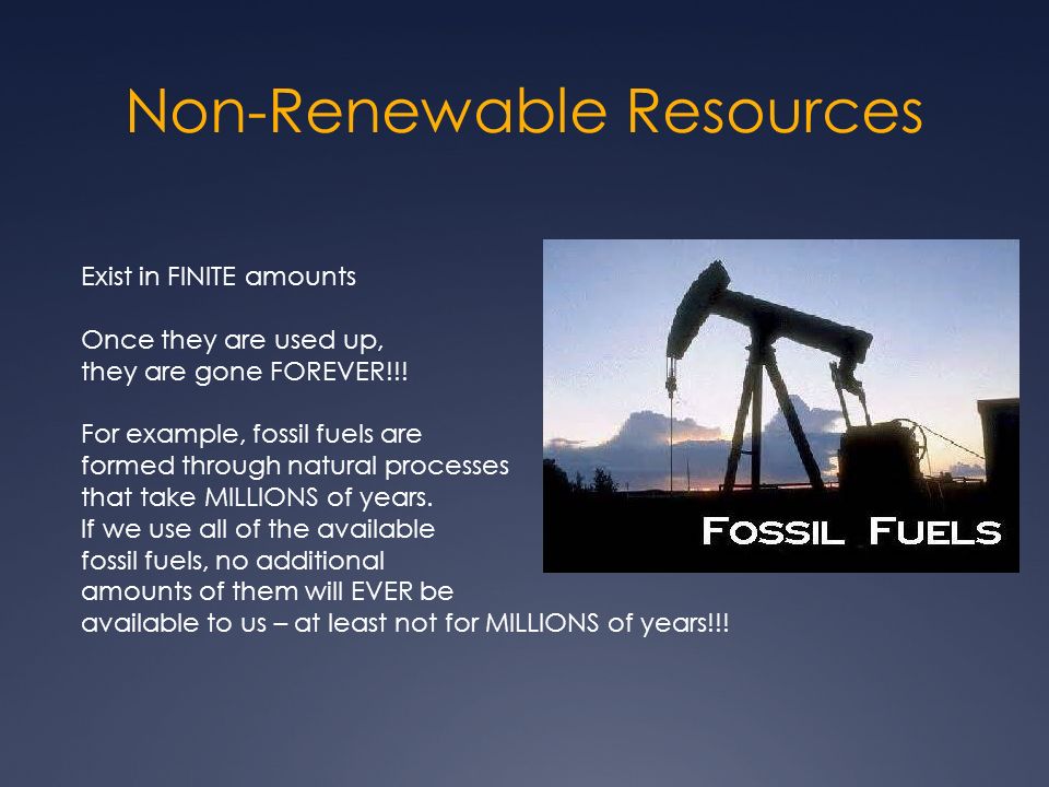Non-Renewable Resources Exist in FINITE amounts Once they are used up, they are gone FOREVER!!.