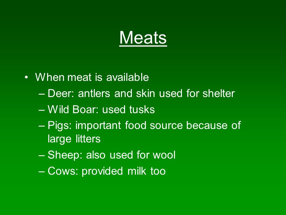 Meats When meat is available –Deer: antlers and skin used for shelter –Wild Boar: used tusks –Pigs: important food source because of large litters –Sheep: also used for wool –Cows: provided milk too