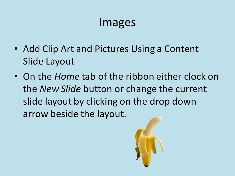 Images Add Clip Art and Pictures Using a Content Slide Layout On the Home tab of the ribbon either clock on the New Slide button or change the current slide layout by clicking on the drop down arrow beside the layout.