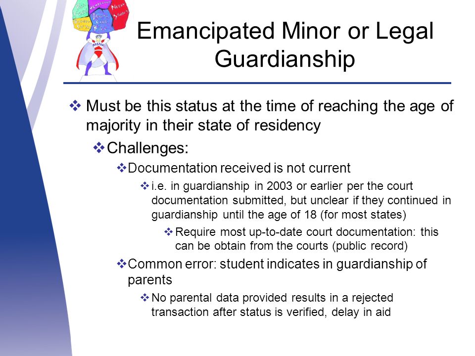 Emancipated Minor or Legal Guardianship  Must be this status at the time of reaching the age of majority in their state of residency  Challenges:  Documentation received is not current  i.e.