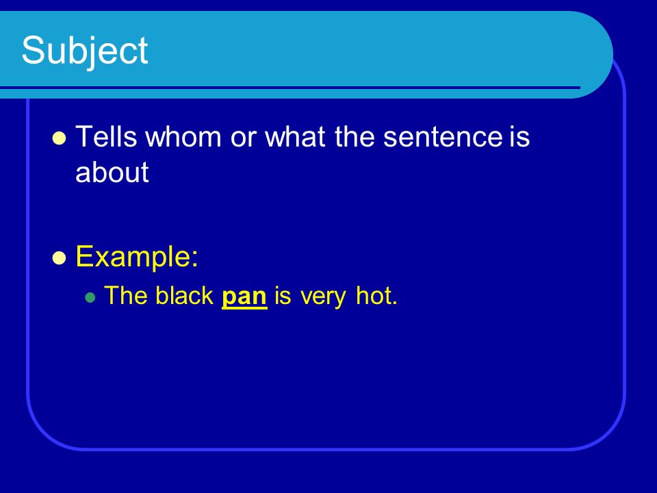 Subject Tells whom or what the sentence is about Example: The black pan is very hot.