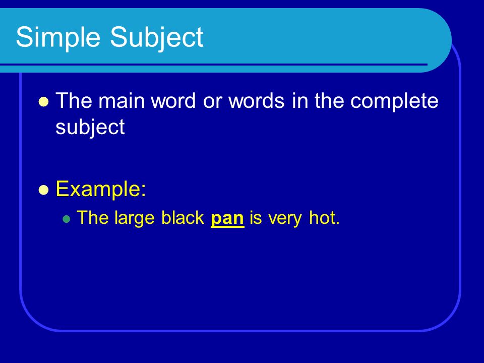 Simple Subject The main word or words in the complete subject Example: The large black pan is very hot.