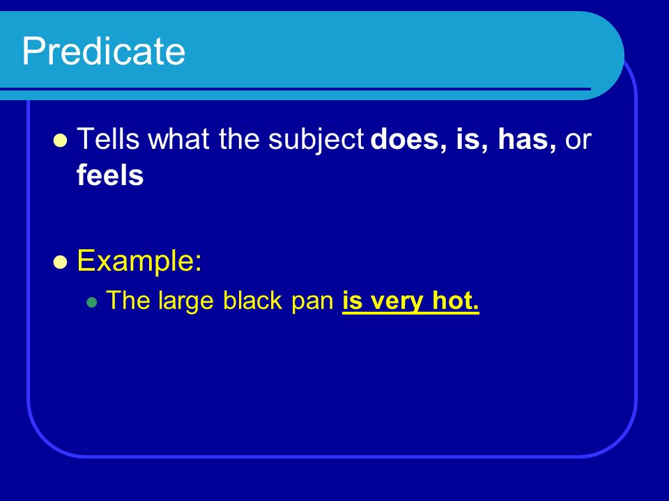 Predicate Tells what the subject does, is, has, or feels Example: The large black pan is very hot.
