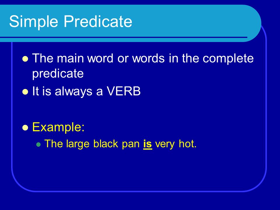 Simple Predicate The main word or words in the complete predicate It is always a VERB Example: The large black pan is very hot.