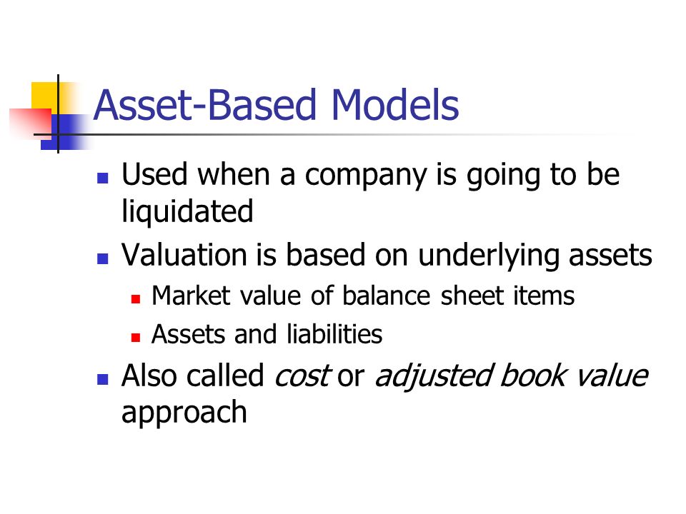 Asset-Based Models Used when a company is going to be liquidated Valuation is based on underlying assets Market value of balance sheet items Assets and liabilities Also called cost or adjusted book value approach