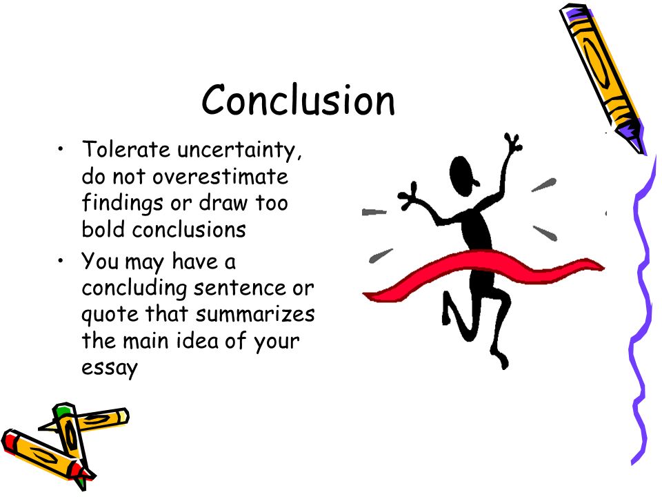 Conclusion Tolerate uncertainty, do not overestimate findings or draw too bold conclusions You may have a concluding sentence or quote that summarizes the main idea of your essay