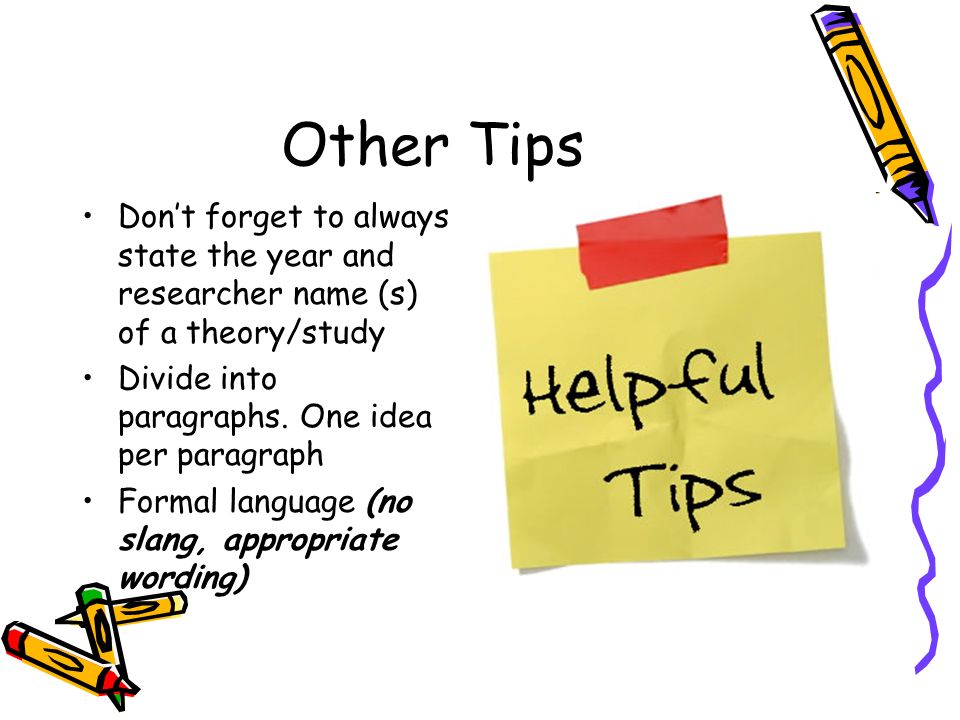 Other Tips Don’t forget to always state the year and researcher name (s) of a theory/study Divide into paragraphs.