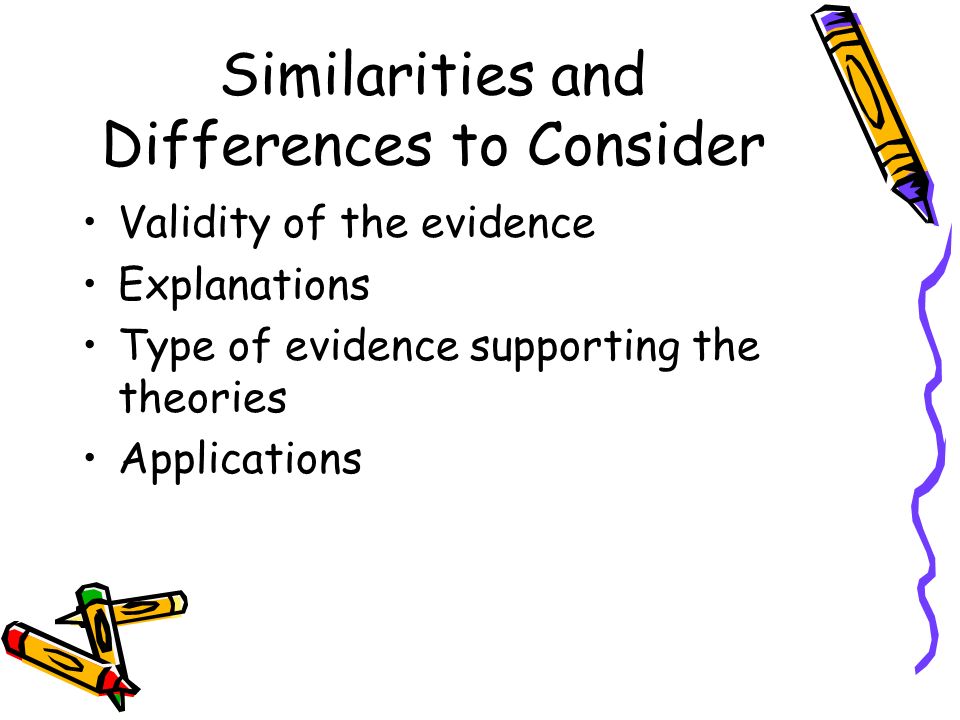 Similarities and Differences to Consider Validity of the evidence Explanations Type of evidence supporting the theories Applications