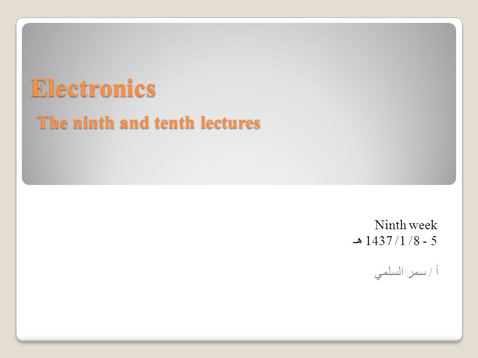 Electronics The ninth and tenth lectures Ninth week 5 - 8/ 1/ 1437 هـ أ / سمر السلمي