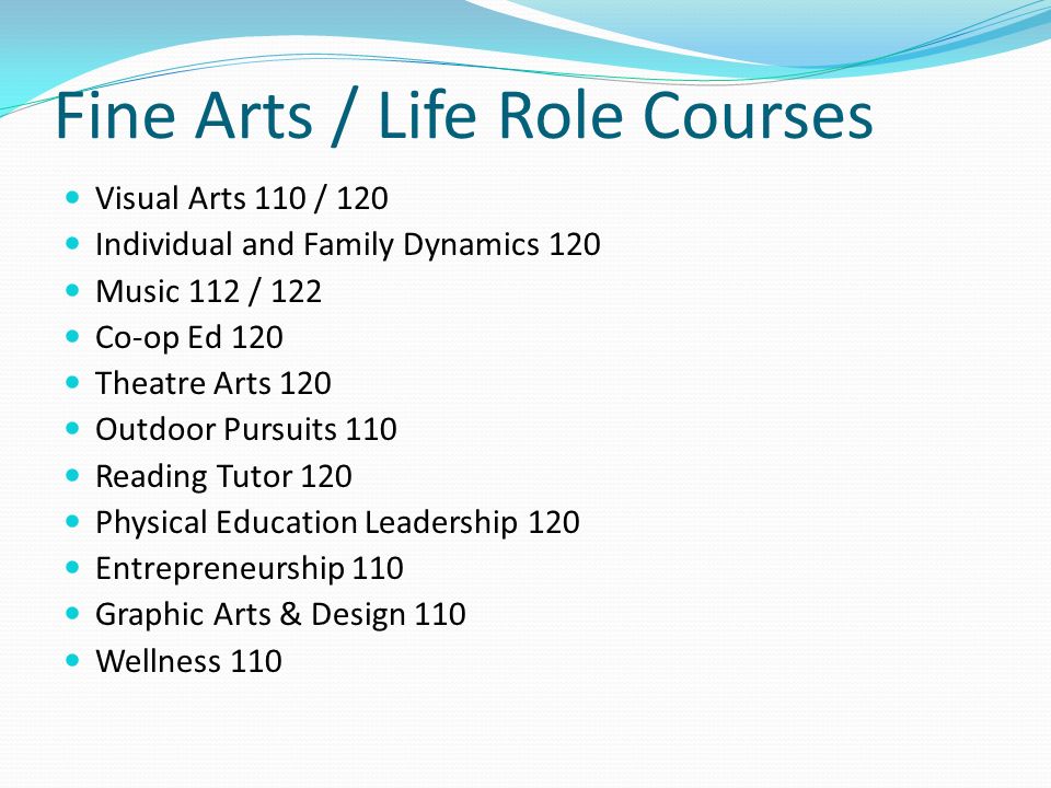 Fine Arts / Life Role Courses Visual Arts 110 / 120 Individual and Family Dynamics 120 Music 112 / 122 Co-op Ed 120 Theatre Arts 120 Outdoor Pursuits 110 Reading Tutor 120 Physical Education Leadership 120 Entrepreneurship 110 Graphic Arts & Design 110 Wellness 110