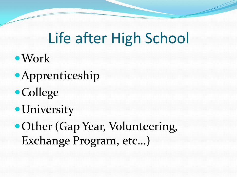 Life after High School Work Apprenticeship College University Other (Gap Year, Volunteering, Exchange Program, etc…)