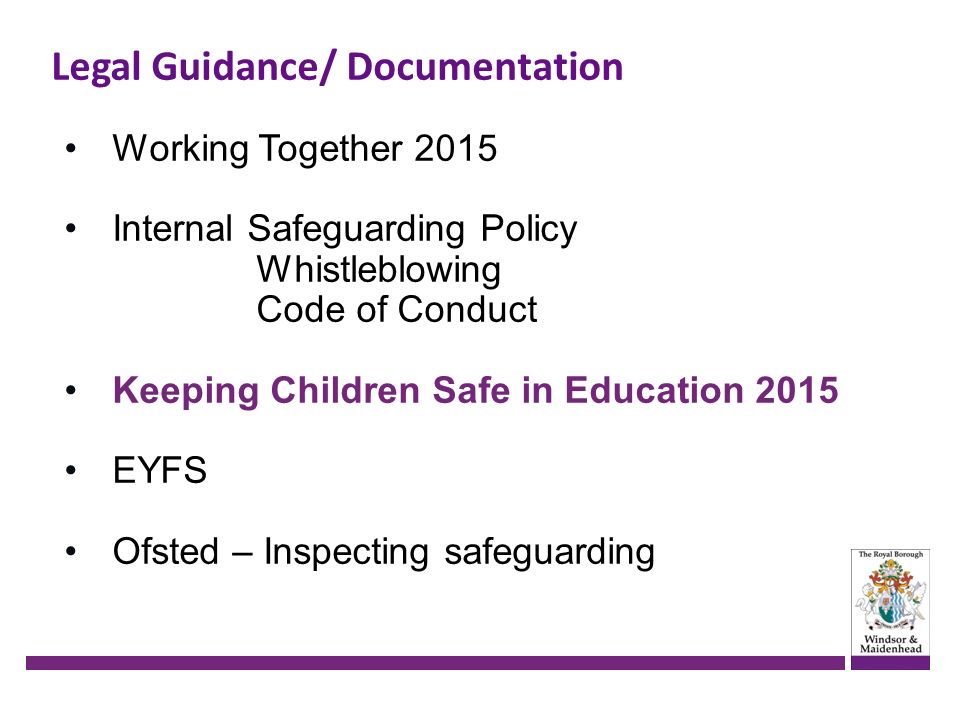 Legal Guidance/ Documentation Working Together 2015 Internal Safeguarding Policy Whistleblowing Code of Conduct Keeping Children Safe in Education 2015 EYFS Ofsted – Inspecting safeguarding
