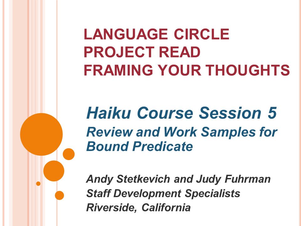 LANGUAGE CIRCLE PROJECT READ FRAMING YOUR THOUGHTS Haiku Course Session 5 Review and Work Samples for Bound Predicate Andy Stetkevich and Judy Fuhrman Staff Development Specialists Riverside, California