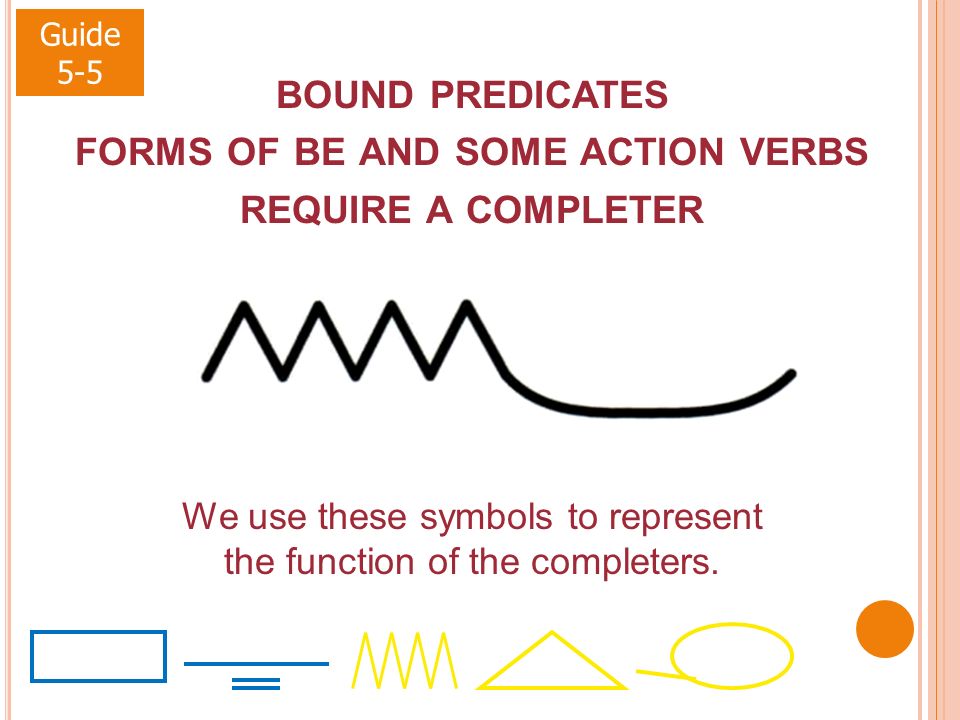 Guide 5-5 BOUND PREDICATES FORMS OF BE AND SOME ACTION VERBS REQUIRE A COMPLETER We use these symbols to represent the function of the completers.