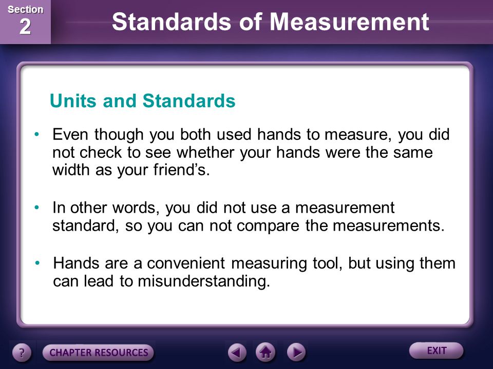 Section 2 Section 2 Standards of Measurement Units and Standards A standard is an exact quantity that people agree to use to compare measurements.