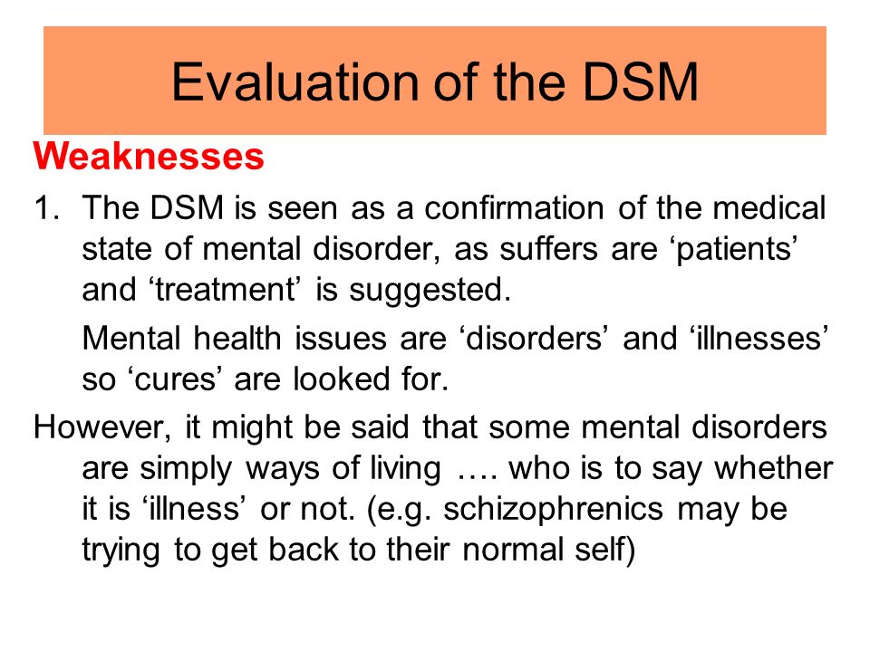 Evaluation of the DSM Weaknesses 1.The DSM is seen as a confirmation of the medical state of mental disorder, as suffers are ‘patients’ and ‘treatment’ is suggested.