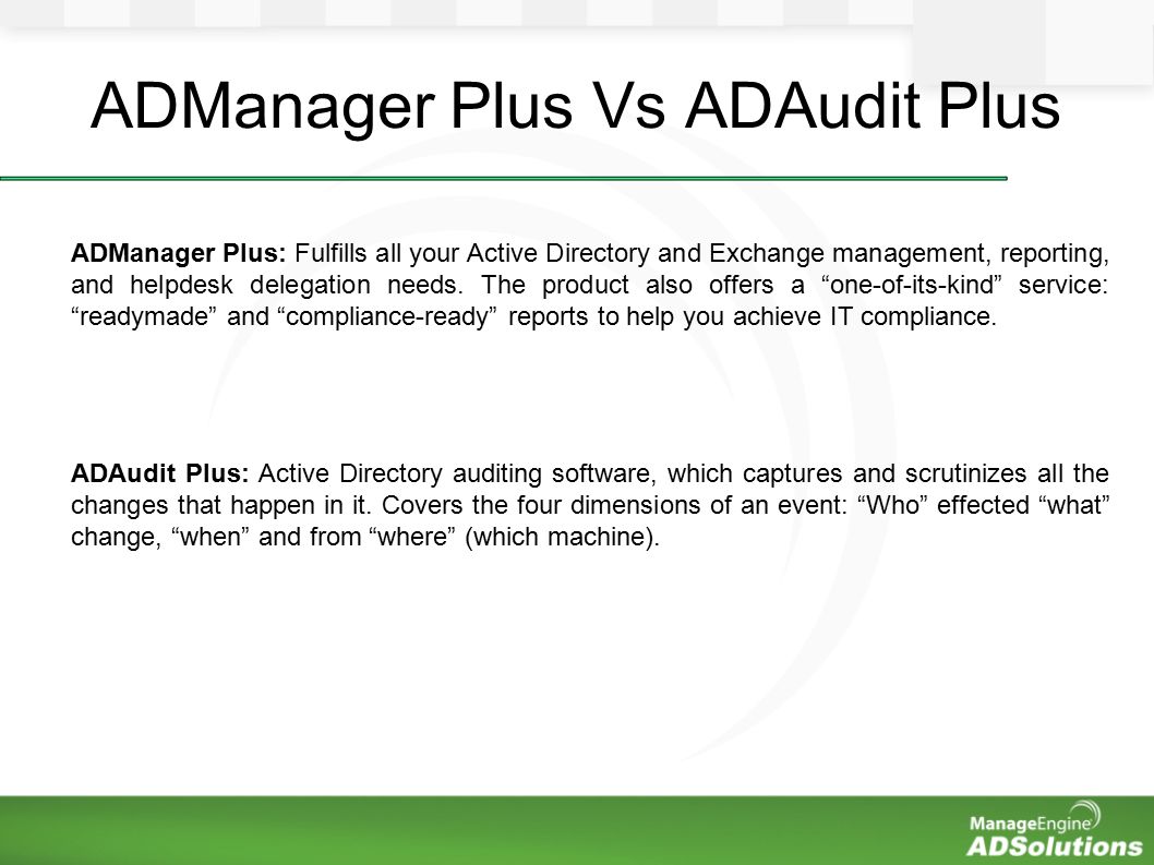 ADManager Plus Vs ADAudit Plus ADManager Plus: Fulfills all your Active Directory and Exchange management, reporting, and helpdesk delegation needs.