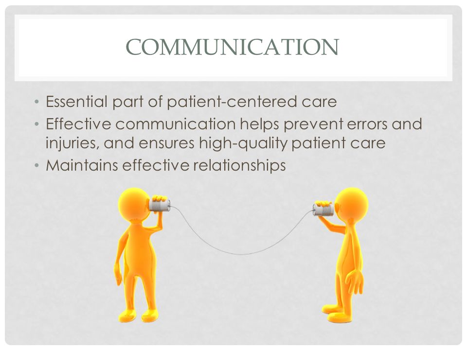 COMMUNICATION Essential part of patient-centered care Effective communication helps prevent errors and injuries, and ensures high-quality patient care Maintains effective relationships