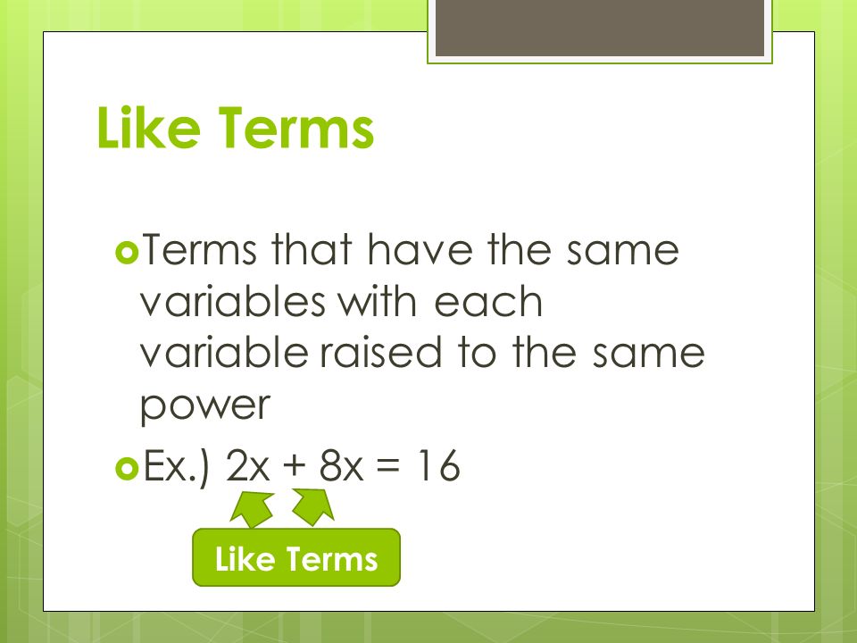 Like Terms  Terms that have the same variables with each variable raised to the same power  Ex.) 2x + 8x = 16 Like Terms