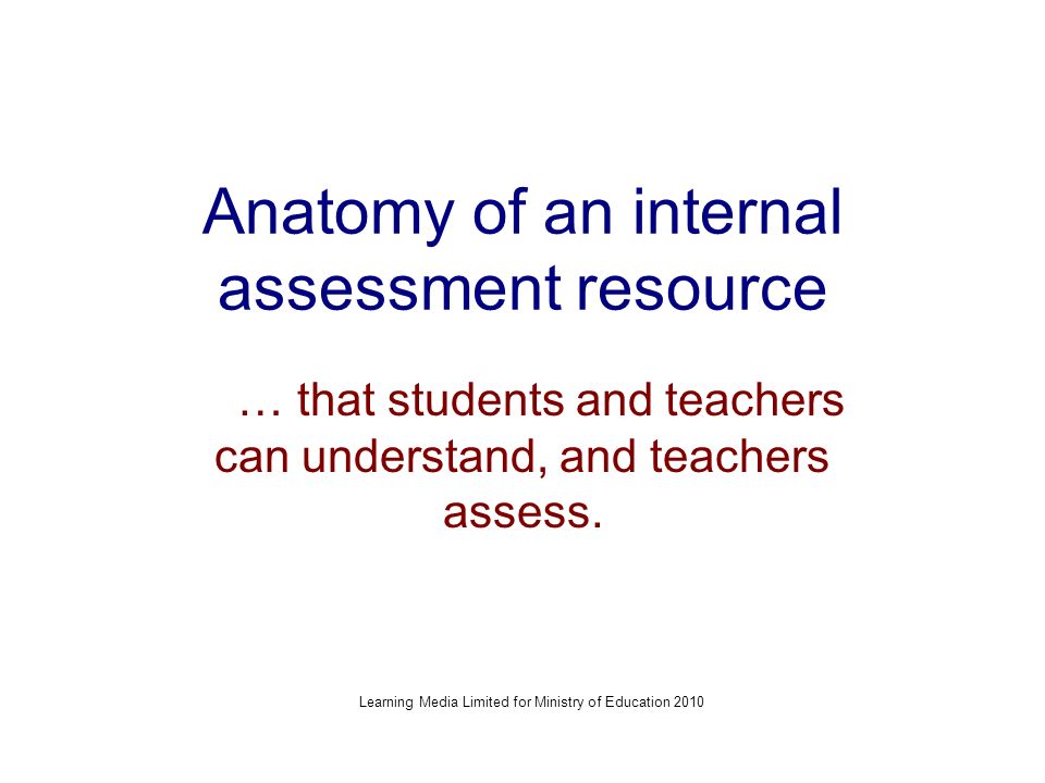 Anatomy of an internal assessment resource … that students and teachers can understand, and teachers assess.