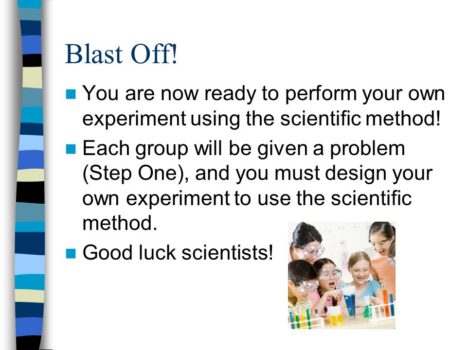 Blast Off. You are now ready to perform your own experiment using the scientific method.