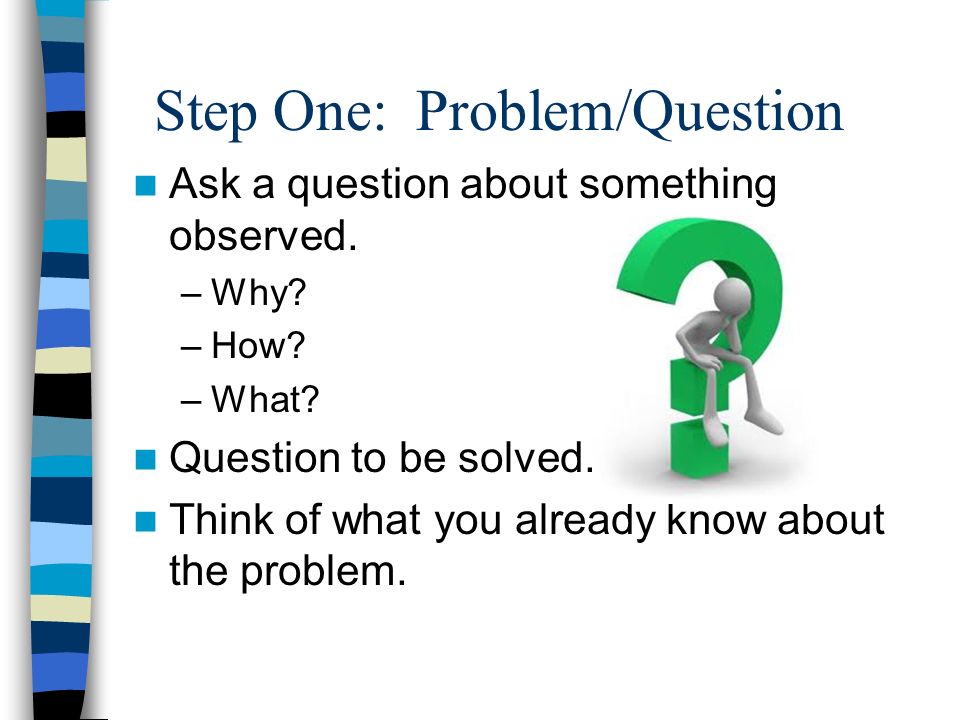 Step One: Problem/Question Ask a question about something observed.