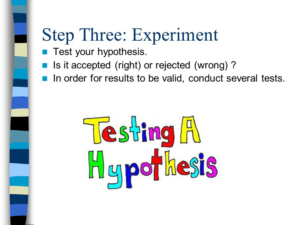 Step Three: Experiment Test your hypothesis. Is it accepted (right) or rejected (wrong) .