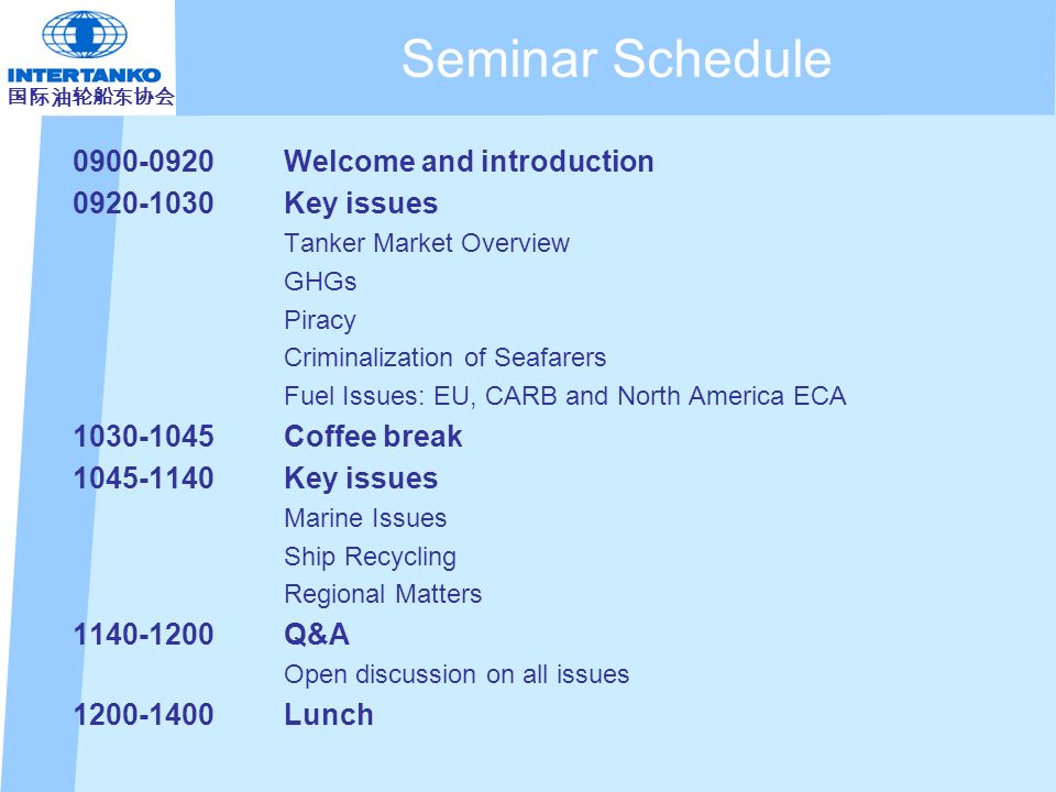 Seminar Schedule Welcome and introduction Key issues Tanker Market Overview GHGs Piracy Criminalization of Seafarers Fuel Issues: EU, CARB and North America ECA Coffee break Key issues Marine Issues Ship Recycling Regional Matters Q&A Open discussion on all issues Lunch