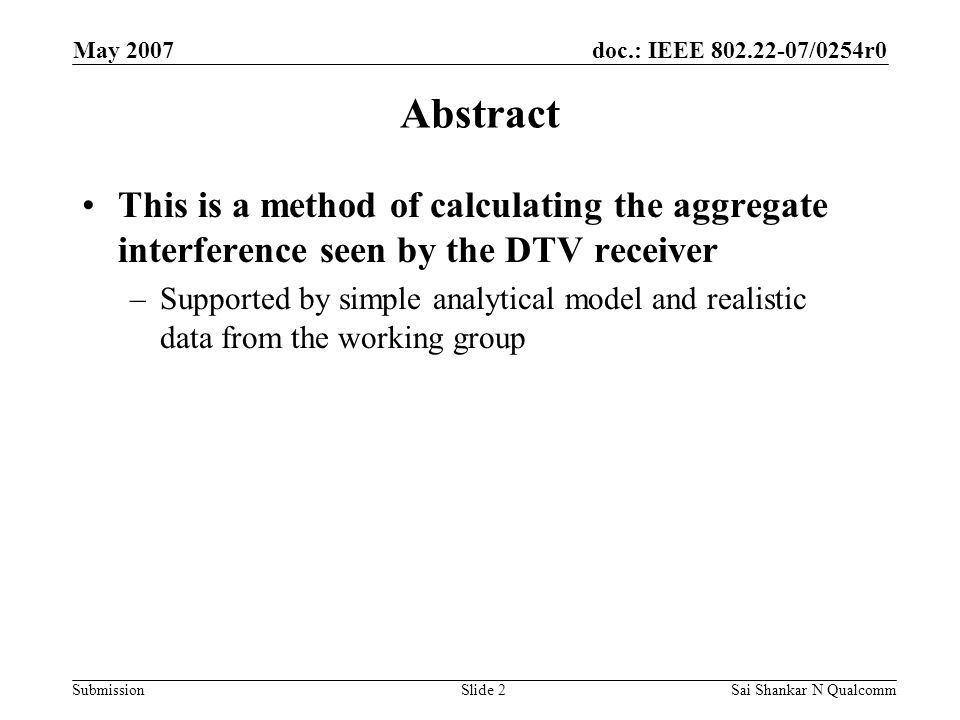 doc.: IEEE /0254r0 Submission May 2007 Sai Shankar N QualcommSlide 2 Abstract This is a method of calculating the aggregate interference seen by the DTV receiver –Supported by simple analytical model and realistic data from the working group