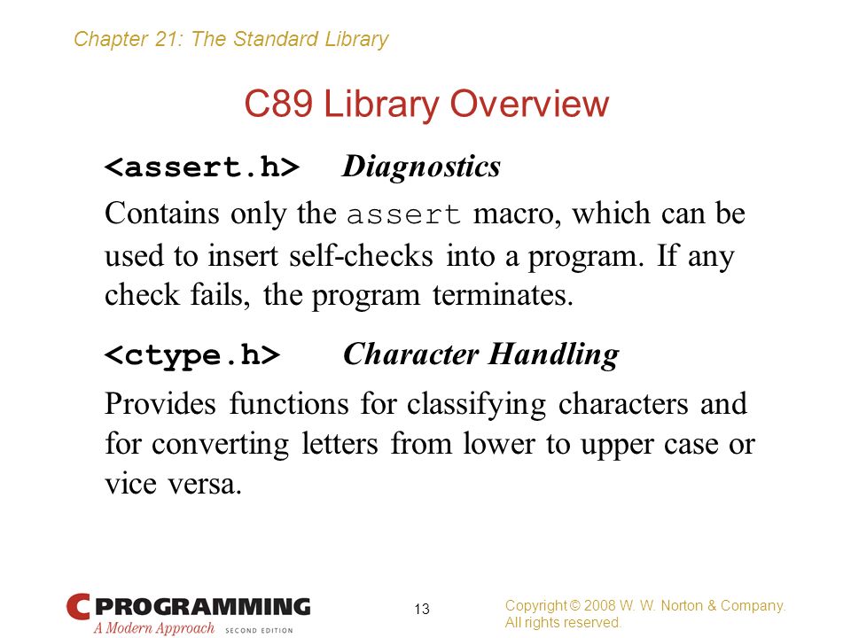 Chapter 21: The Standard Library C89 Library Overview Diagnostics Contains only the assert macro, which can be used to insert self-checks into a program.