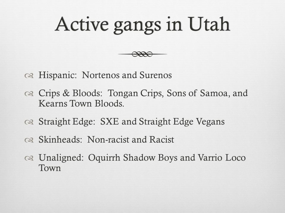 Active gangs in UtahActive gangs in Utah  Hispanic: Nortenos and Surenos  Crips & Bloods: Tongan Crips, Sons of Samoa, and Kearns Town Bloods.