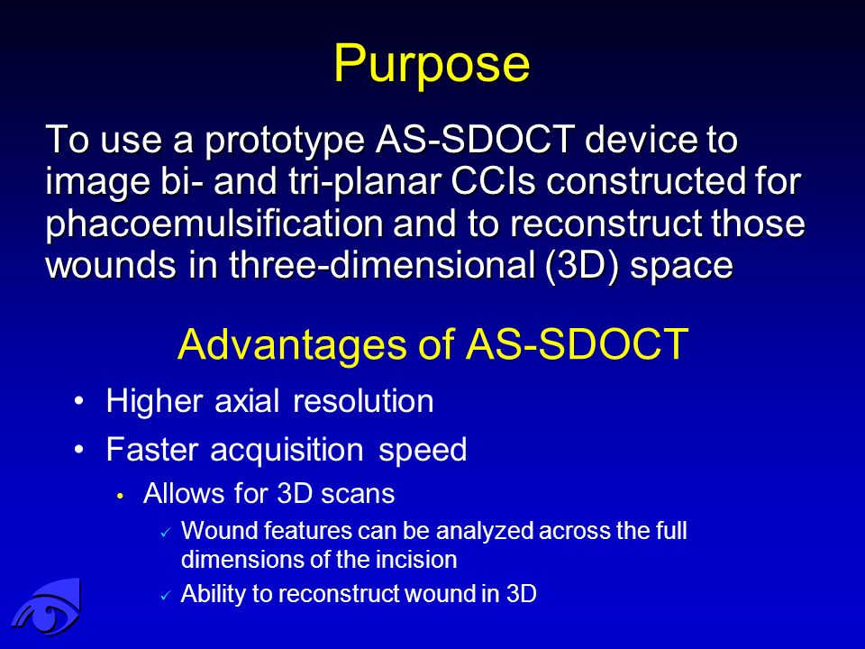 Purpose To use a prototype AS-SDOCT device to image bi- and tri-planar CCIs constructed for phacoemulsification and to reconstruct those wounds in three-dimensional (3D) space Advantages of AS-SDOCT Higher axial resolution Faster acquisition speed Allows for 3D scans Wound features can be analyzed across the full dimensions of the incision Ability to reconstruct wound in 3D