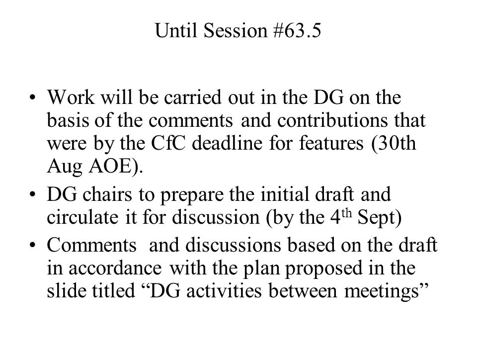 Until Session #63.5 Work will be carried out in the DG on the basis of the comments and contributions that were by the CfC deadline for features (30th Aug AOE).