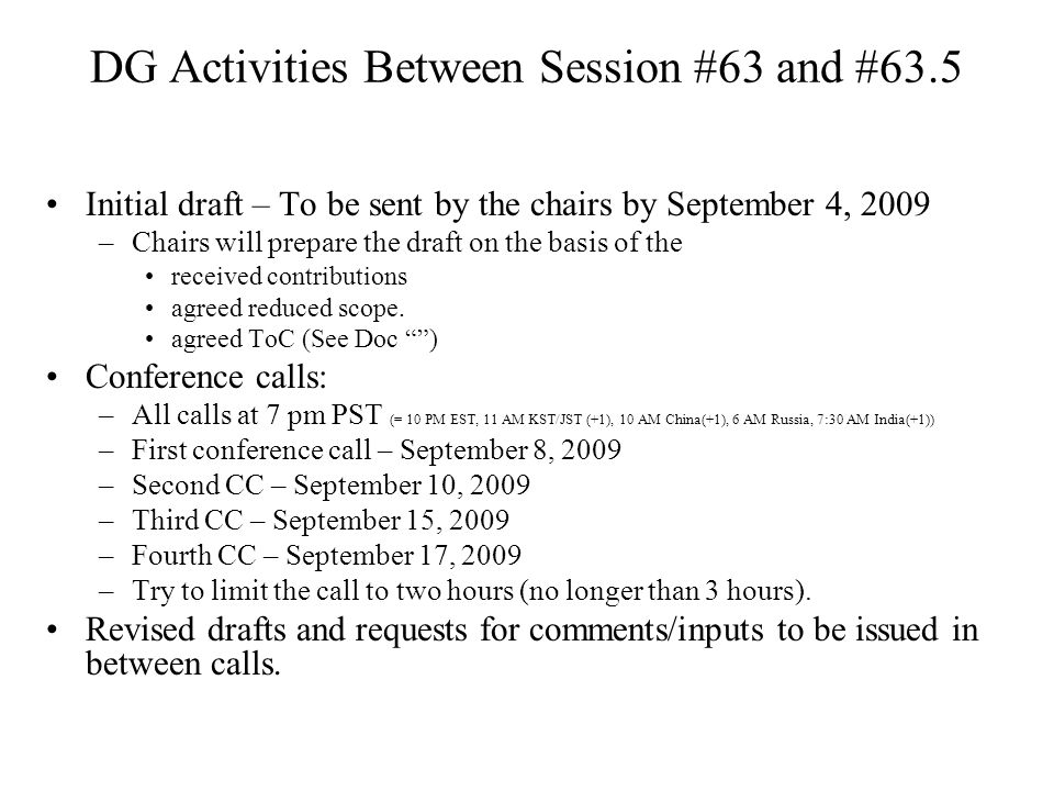 DG Activities Between Session #63 and #63.5 Initial draft – To be sent by the chairs by September 4, 2009 –Chairs will prepare the draft on the basis of the received contributions agreed reduced scope.