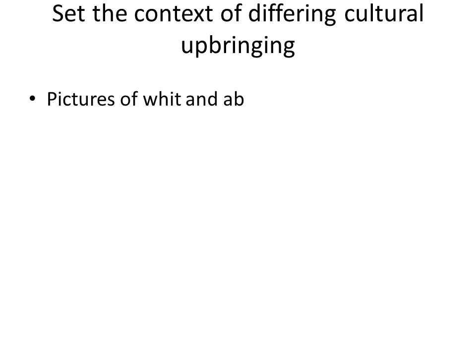 Set the context of differing cultural upbringing Pictures of whit and ab
