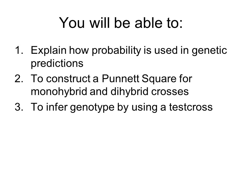 You will be able to: 1.Explain how probability is used in genetic predictions 2.To construct a Punnett Square for monohybrid and dihybrid crosses 3.To infer genotype by using a testcross