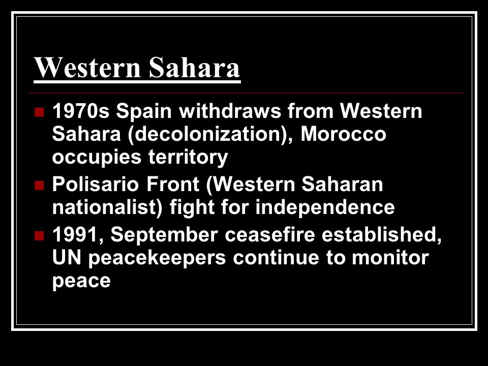 Western Sahara 1970s Spain withdraws from Western Sahara (decolonization), Morocco occupies territory Polisario Front (Western Saharan nationalist) fight for independence 1991, September ceasefire established, UN peacekeepers continue to monitor peace