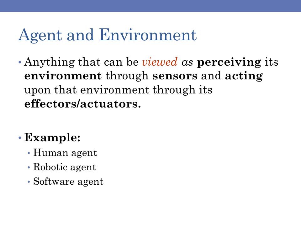 Agent and Environment Anything that can be viewed as perceiving its environment through sensors and acting upon that environment through its effectors/actuators.