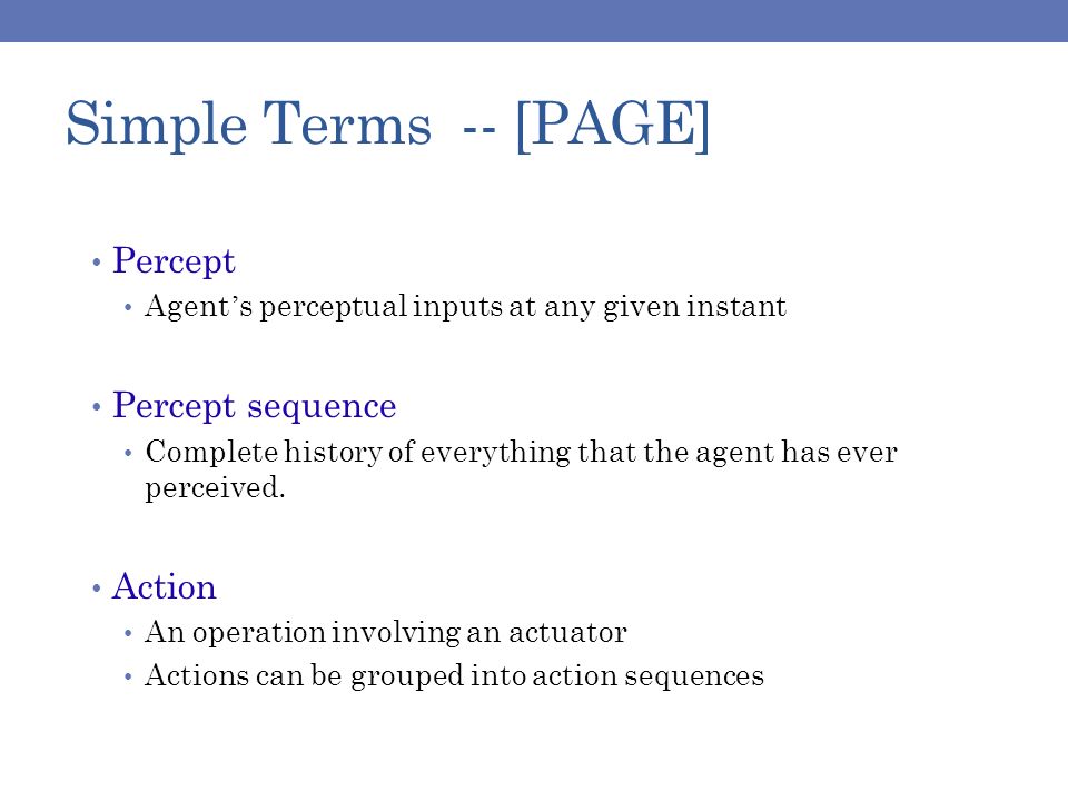 Simple Terms -- [PAGE] Percept Agent ’ s perceptual inputs at any given instant Percept sequence Complete history of everything that the agent has ever perceived.