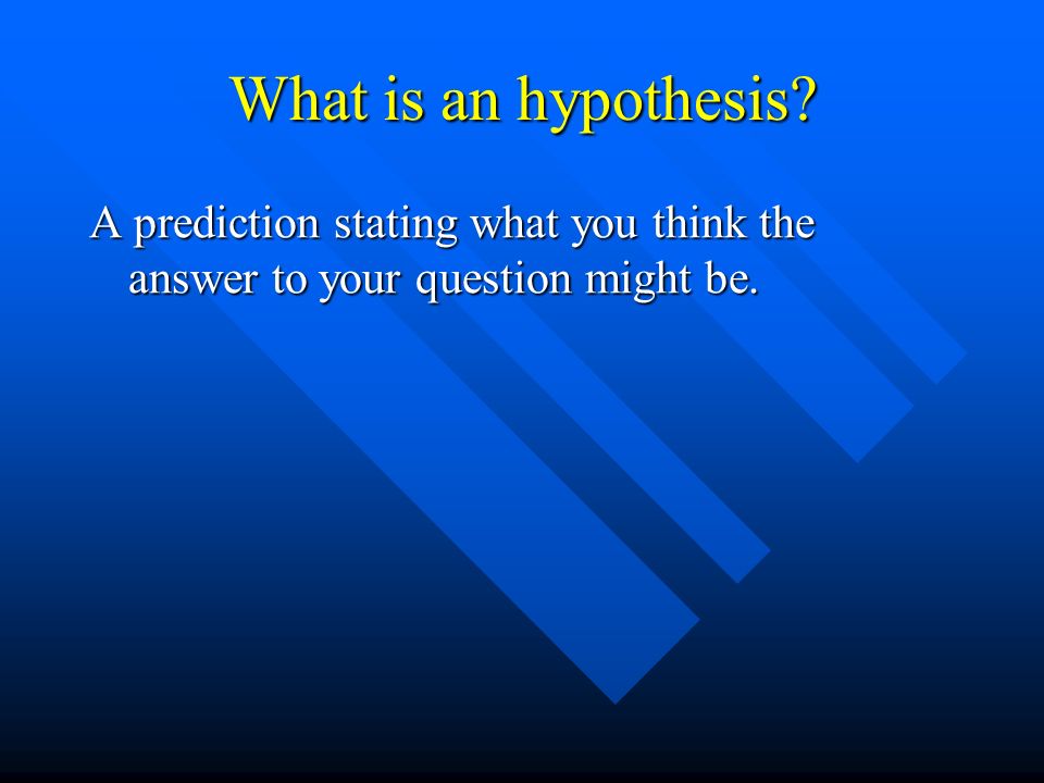 What is an hypothesis A prediction stating what you think the answer to your question might be.
