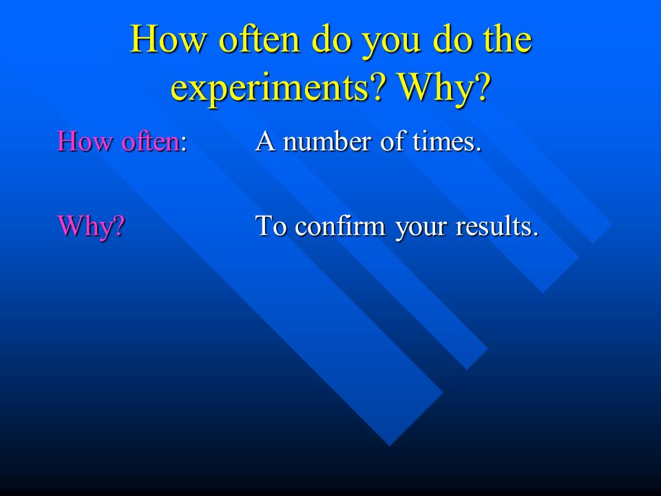 How often do you do the experiments Why How often:A number of times. Why To confirm your results.