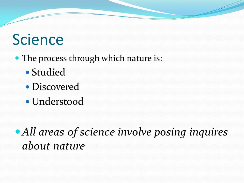 Science The process through which nature is: Studied Discovered Understood All areas of science involve posing inquires about nature