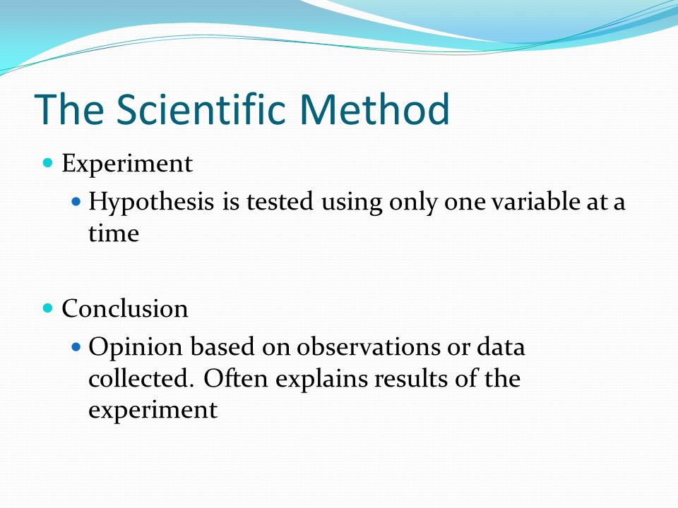 The Scientific Method Experiment Hypothesis is tested using only one variable at a time Conclusion Opinion based on observations or data collected.
