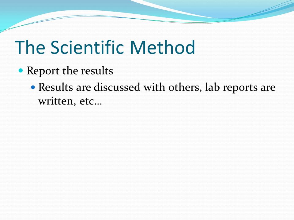 The Scientific Method Report the results Results are discussed with others, lab reports are written, etc…
