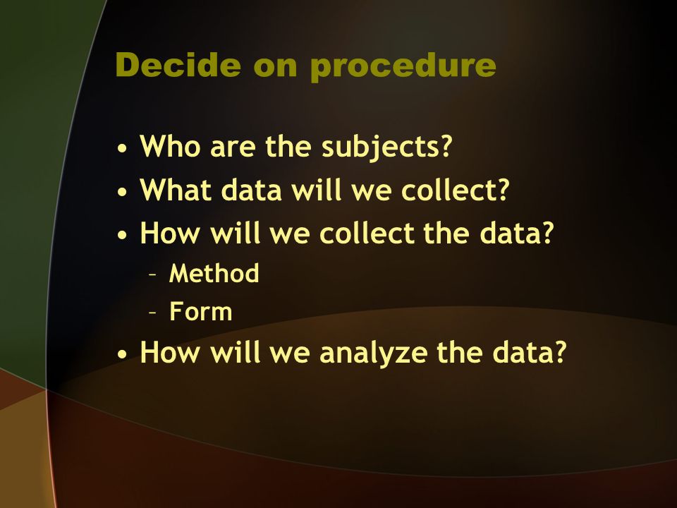 Decide on procedure Who are the subjects. What data will we collect.