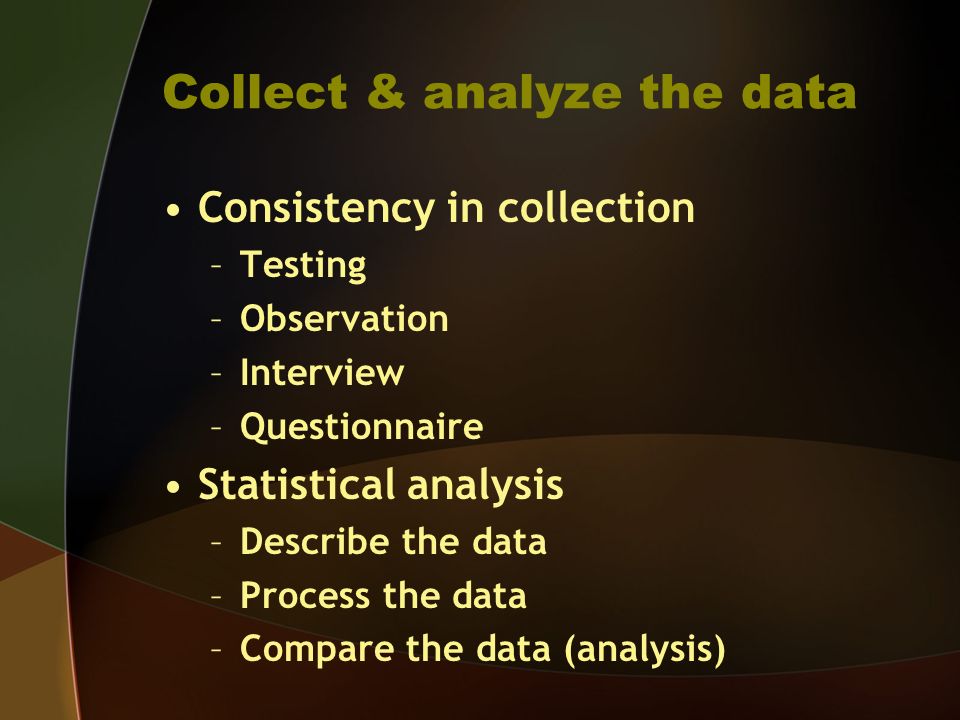 Collect & analyze the data Consistency in collection –Testing –Observation –Interview –Questionnaire Statistical analysis –Describe the data –Process the data –Compare the data (analysis)