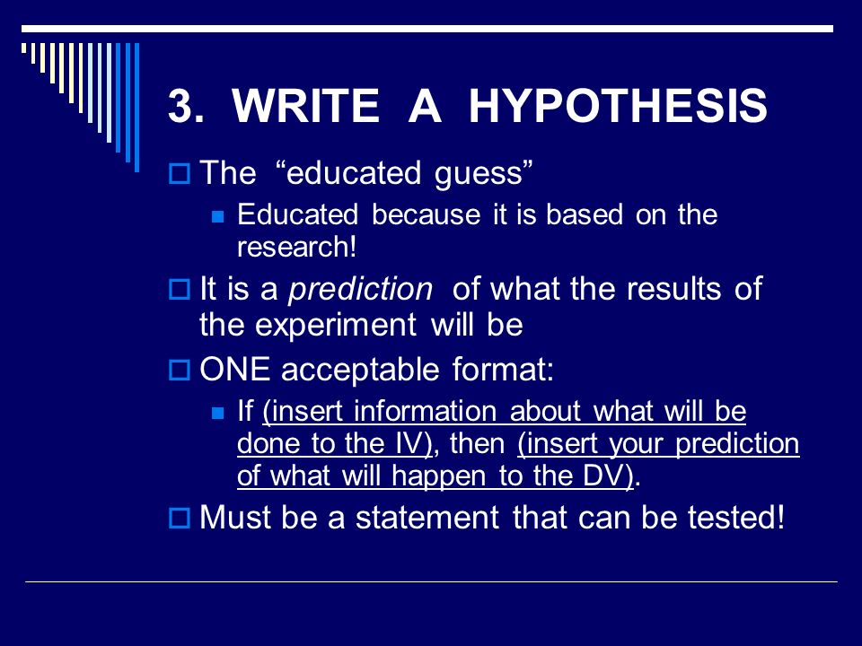3. WRITE A HYPOTHESIS  The educated guess Educated because it is based on the research.
