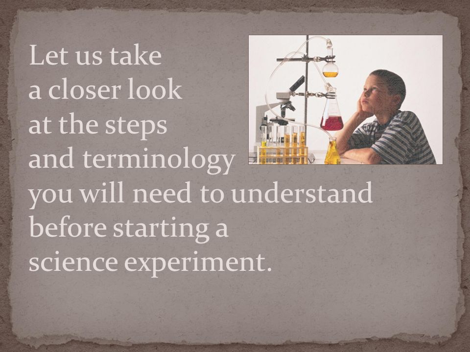 Let us take a closer look at the steps and terminology you will need to understand before starting a science experiment.