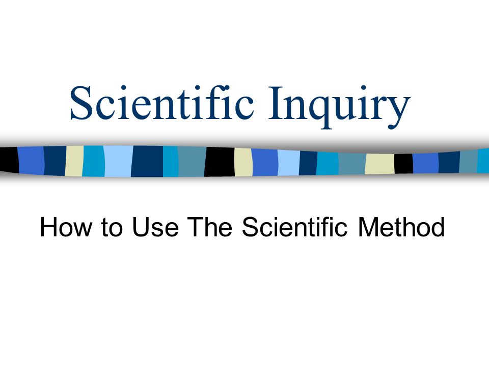 Scientific Inquiry How to Use The Scientific Method