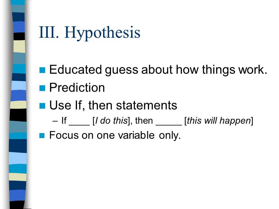 III. Hypothesis Educated guess about how things work.